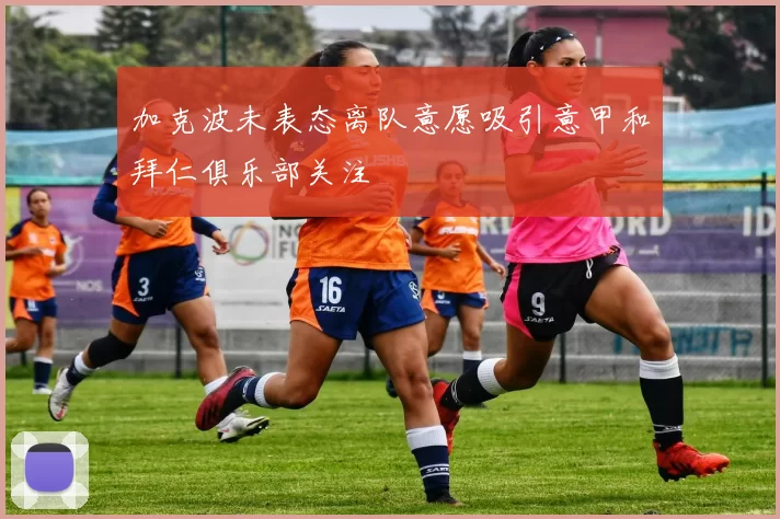 加克波未表态离队意愿吸引意甲和拜仁俱乐部关注