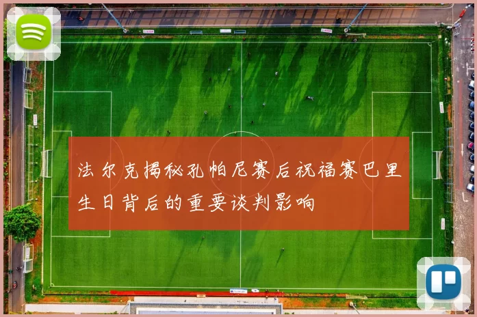 法尔克揭秘孔帕尼赛后祝福赛巴里生日背后的重要谈判影响