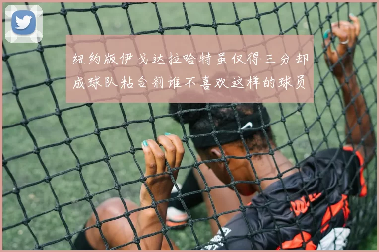 纽约版伊戈达拉哈特虽仅得三分却成球队粘合剂谁不喜欢这样的球员