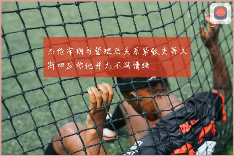 杰伦布朗与管理层关系紧张史蒂文斯回应称他并无不满情绪