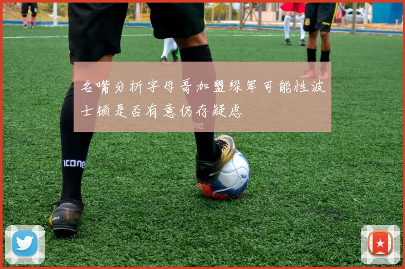 名嘴分析字母哥加盟绿军可能性波士顿是否有意仍存疑虑