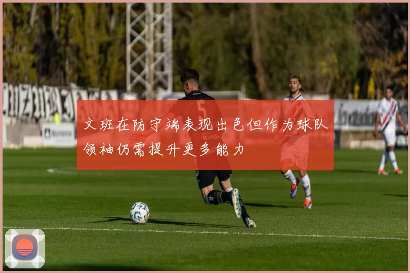 文班在防守端表现出色但作为球队领袖仍需提升更多能力