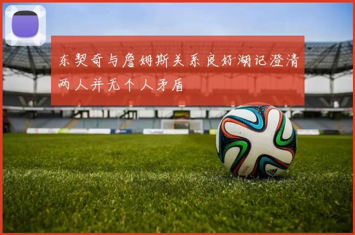 东契奇与詹姆斯关系良好湖记澄清两人并无个人矛盾