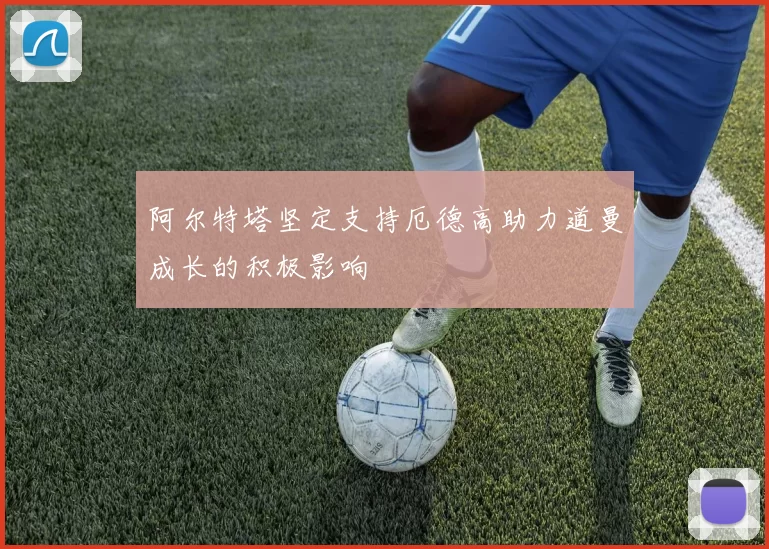 阿尔特塔坚定支持厄德高助力道曼成长的积极影响