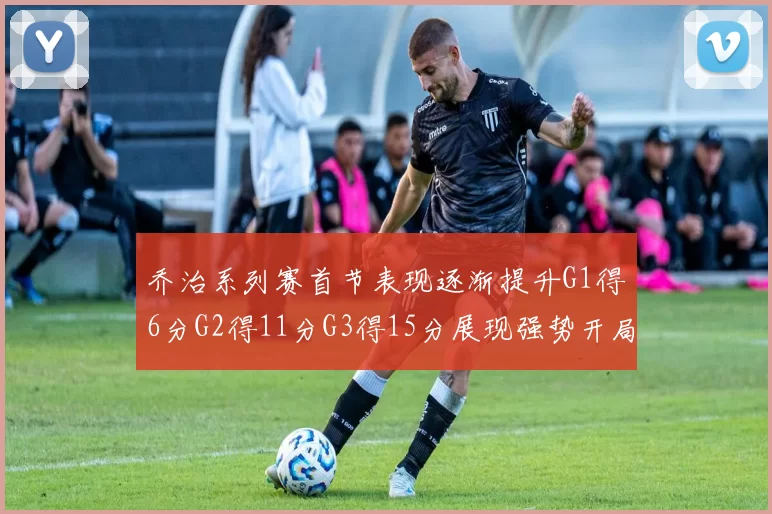 乔治系列赛首节表现逐渐提升G1得6分G2得11分G3得15分展现强势开局
