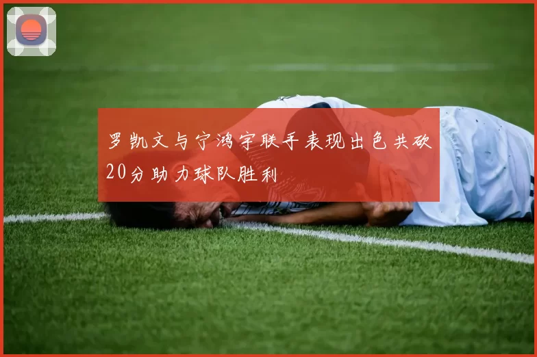 罗凯文与宁鸿宇联手表现出色共砍20分助力球队胜利