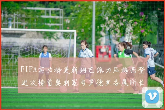 FIFA实力榜更新姆巴佩力压梅西登进攻榜首奥利塞与罗德里各展所长